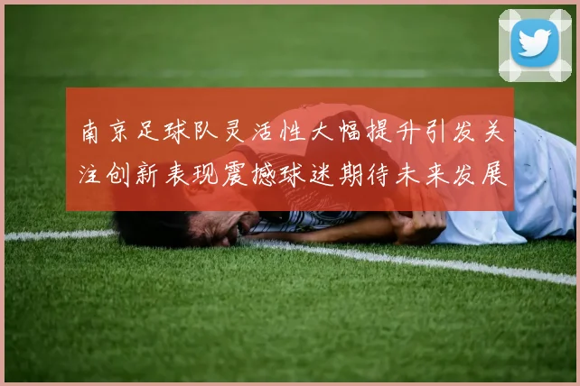 南京足球队灵活性大幅提升引发关注创新表现震撼球迷期待未来发展