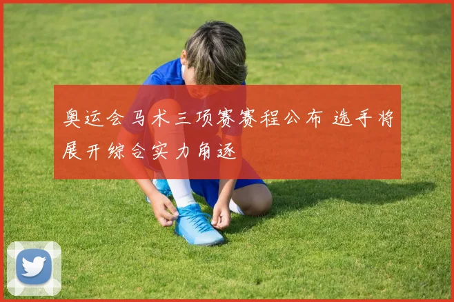 奥运会马术三项赛赛程公布 选手将展开综合实力角逐