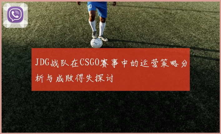 JDG战队在CSGO赛事中的运营策略分析与成败得失探讨