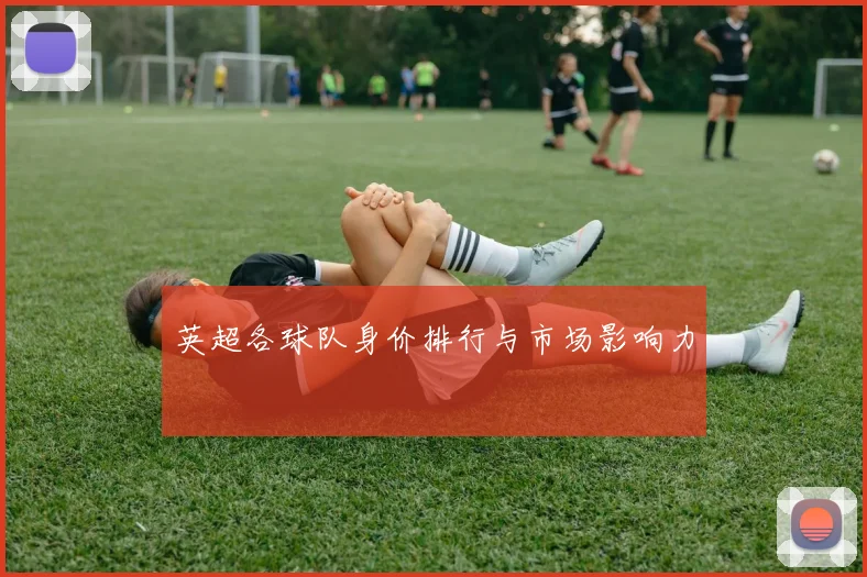 英超各球队身价排行与市场影响力