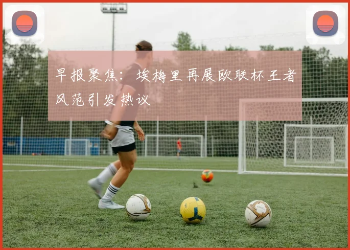 早报聚焦：埃梅里再展欧联杯王者风范引发热议