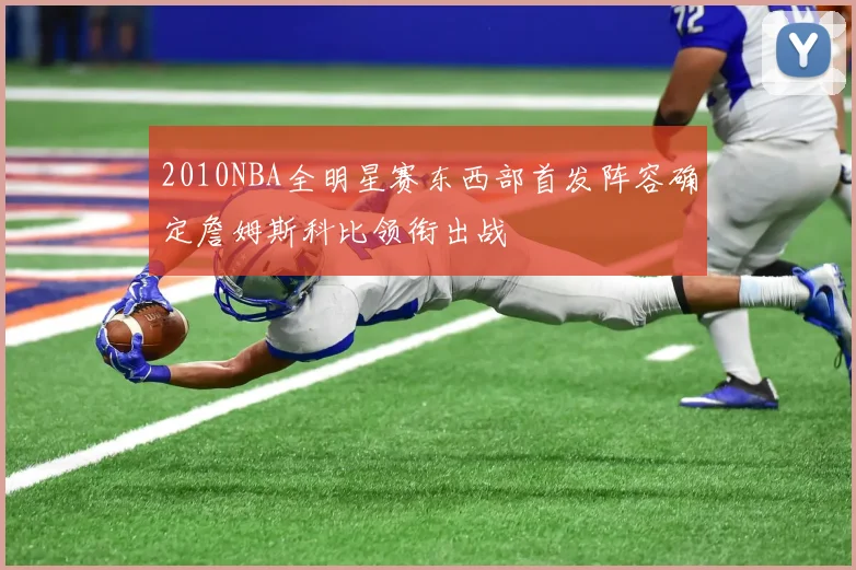 2010NBA全明星赛东西部首发阵容确定詹姆斯科比领衔出战