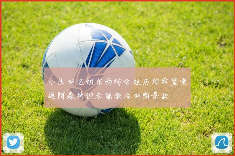 小法回忆切尔西转会经历称希望重返阿森纳但未能激活回购条款