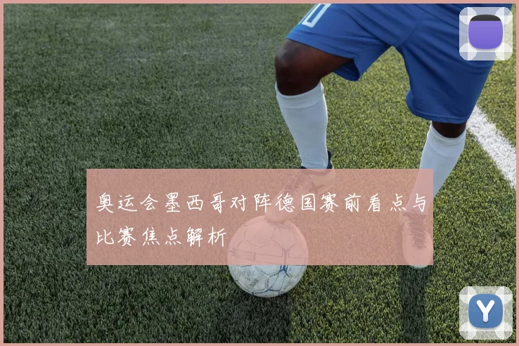 奥运会墨西哥对阵德国赛前看点与比赛焦点解析