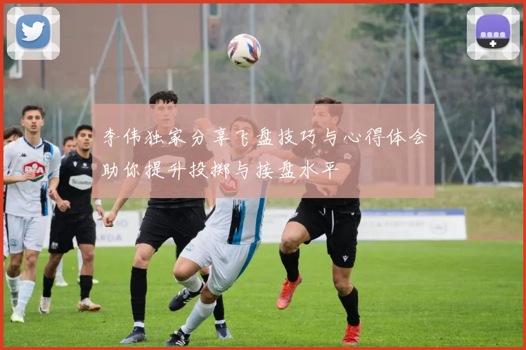 李伟独家分享飞盘技巧与心得体会助你提升投掷与接盘水平