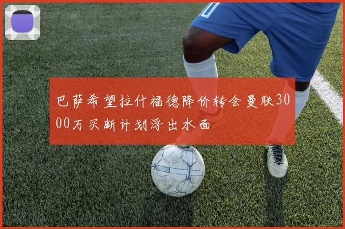 巴萨希望拉什福德降价转会曼联3000万买断计划浮出水面