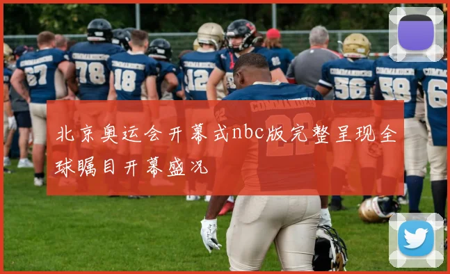 北京奥运会开幕式nbc版完整呈现全球瞩目开幕盛况