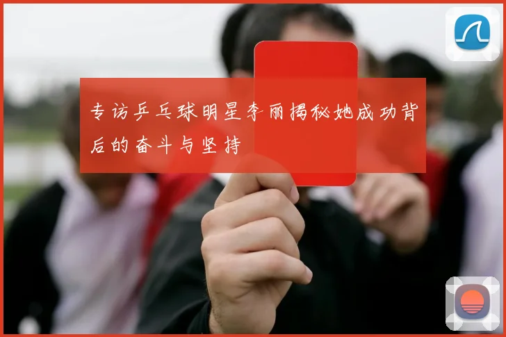 专访乒乓球明星李丽揭秘她成功背后的奋斗与坚持