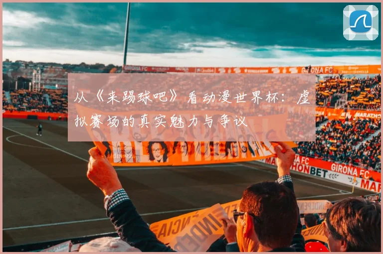 从《来踢球吧》看动漫世界杯：虚拟赛场的真实魅力与争议