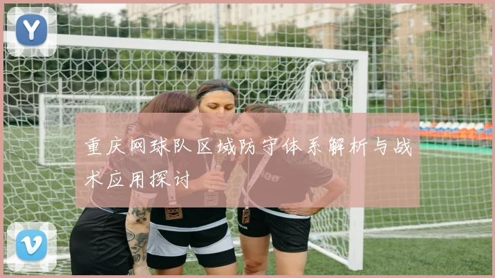 重庆网球队区域防守体系解析与战术应用探讨