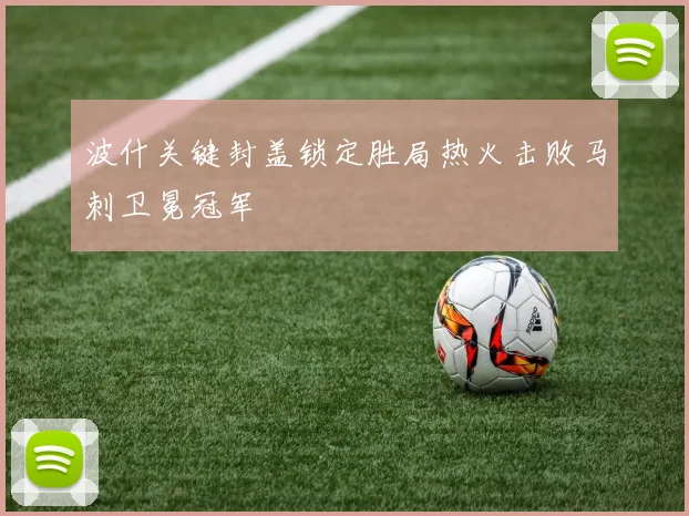 波什关键封盖锁定胜局热火击败马刺卫冕冠军